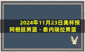 2024年11月23日美杯预 阿根廷男篮 - 委内瑞拉男篮 全场录像